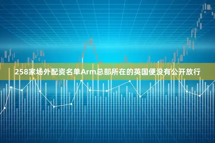 258家场外配资名单Arm总部所在的英国便没有公开放行