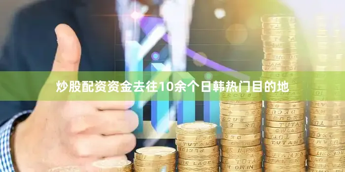 炒股配资资金去往10余个日韩热门目的地