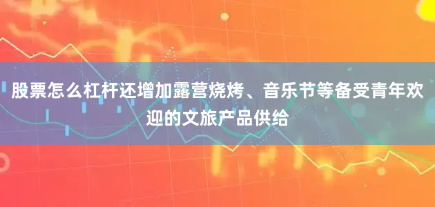股票怎么杠杆还增加露营烧烤、音乐节等备受青年欢迎的文旅产品供给