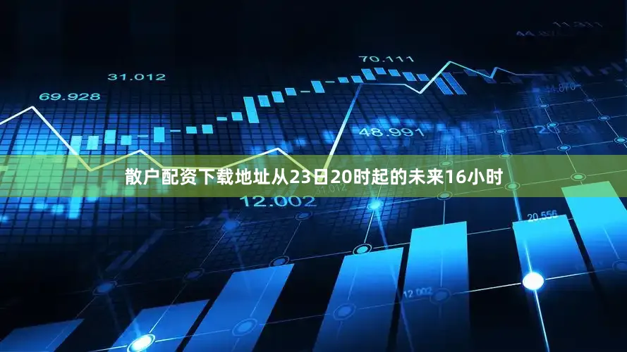 散户配资下载地址从23日20时起的未来16小时