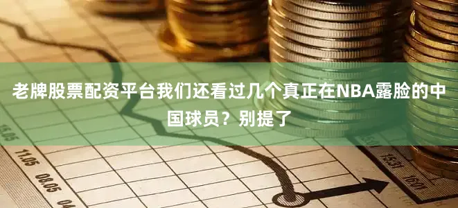 老牌股票配资平台我们还看过几个真正在NBA露脸的中国球员？别提了