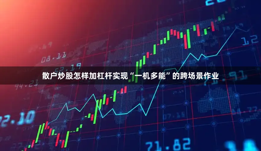 散户炒股怎样加杠杆实现“一机多能”的跨场景作业