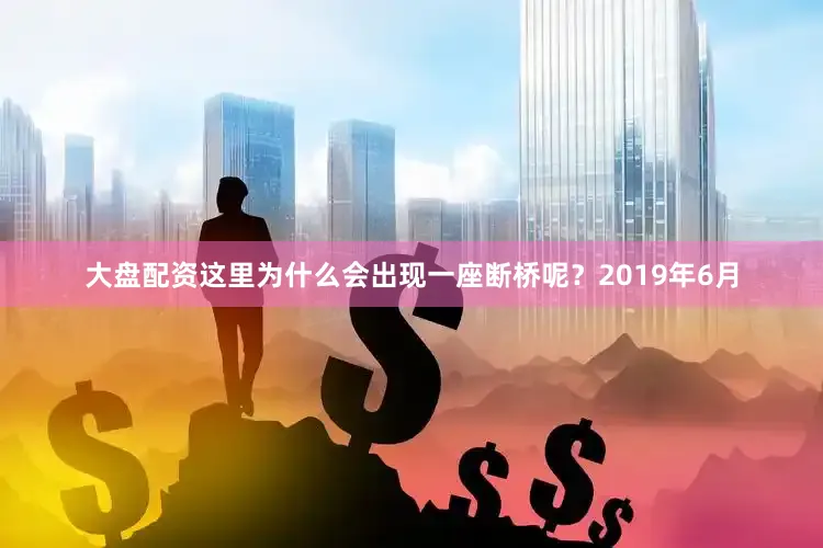 大盘配资这里为什么会出现一座断桥呢？2019年6月