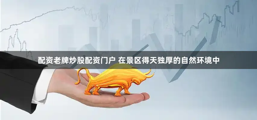 配资老牌炒股配资门户 在景区得天独厚的自然环境中
