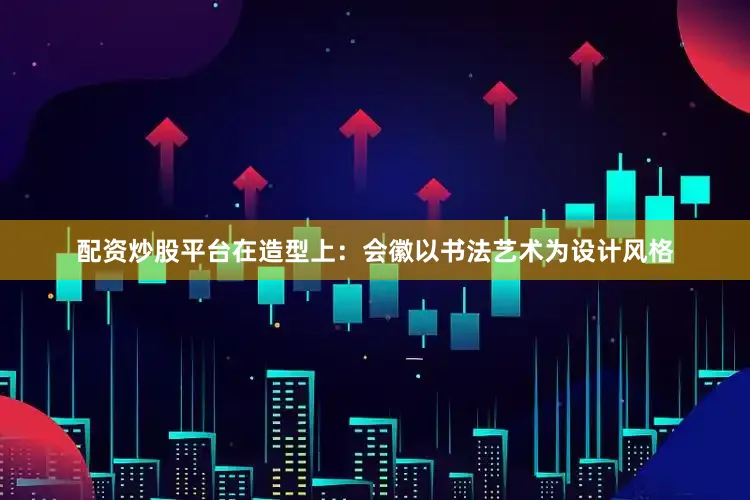 配资炒股平台在造型上：会徽以书法艺术为设计风格