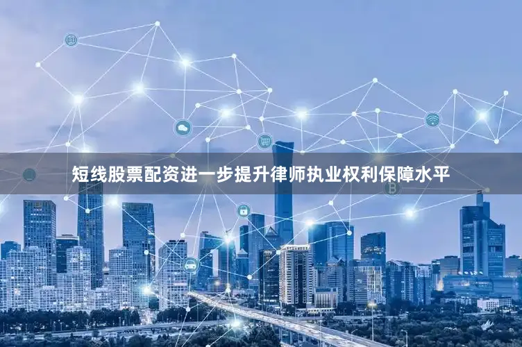 短线股票配资进一步提升律师执业权利保障水平
