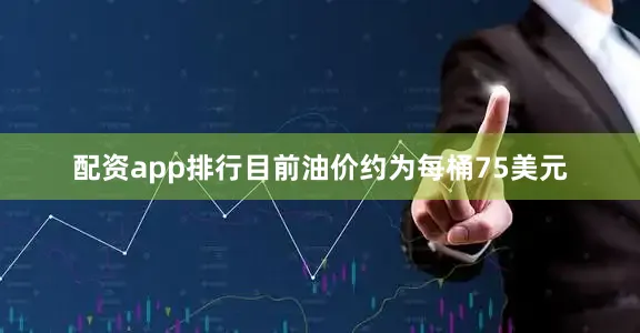 配资app排行目前油价约为每桶75美元