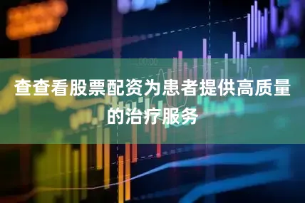 查查看股票配资为患者提供高质量的治疗服务