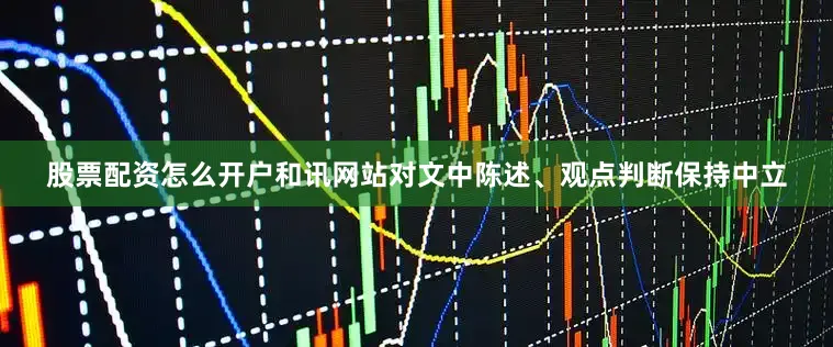 股票配资怎么开户和讯网站对文中陈述、观点判断保持中立