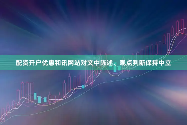 配资开户优惠和讯网站对文中陈述、观点判断保持中立