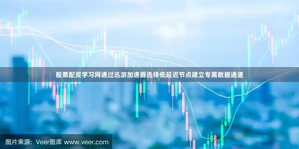 股票配资学习网通过迅游加速器选择低延迟节点建立专属数据通道