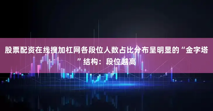 股票配资在线搜加杠网各段位人数占比分布呈明显的“金字塔”结构：段位越高
