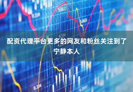 配资代理平台更多的网友和粉丝关注到了宁静本人