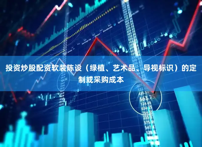 投资炒股配资软装陈设（绿植、艺术品、导视标识）的定制或采购成本
