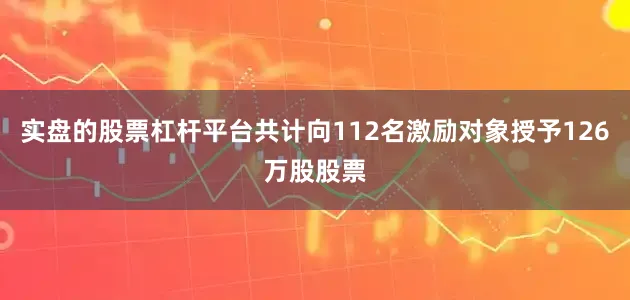 实盘的股票杠杆平台共计向112名激励对象授予126万股股票