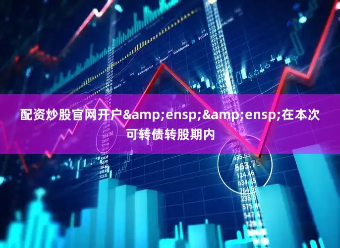 配资炒股官网开户&ensp;&ensp;在本次可转债转股期内