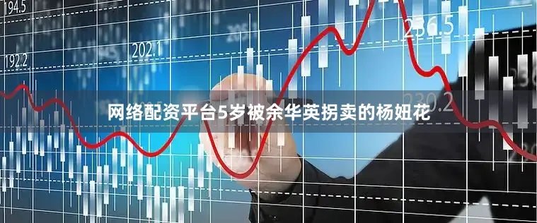 网络配资平台5岁被余华英拐卖的杨妞花