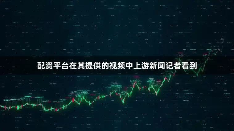 配资平台在其提供的视频中上游新闻记者看到