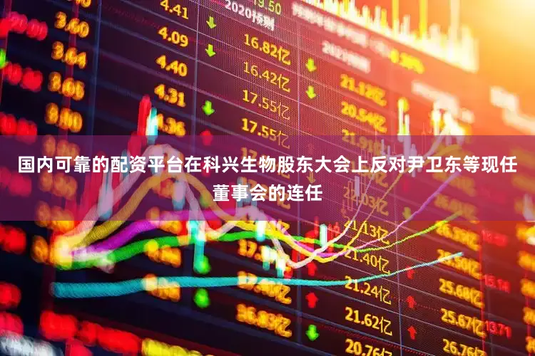 国内可靠的配资平台在科兴生物股东大会上反对尹卫东等现任董事会的连任