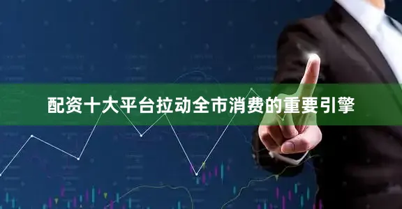 配资十大平台拉动全市消费的重要引擎
