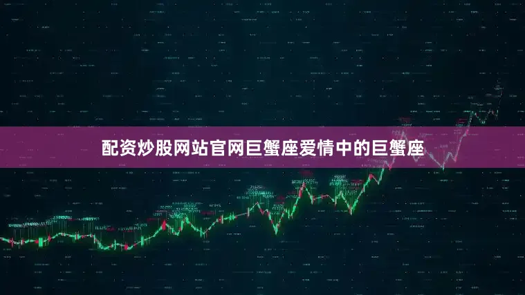 配资炒股网站官网巨蟹座爱情中的巨蟹座