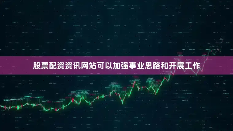 股票配资资讯网站可以加强事业思路和开展工作