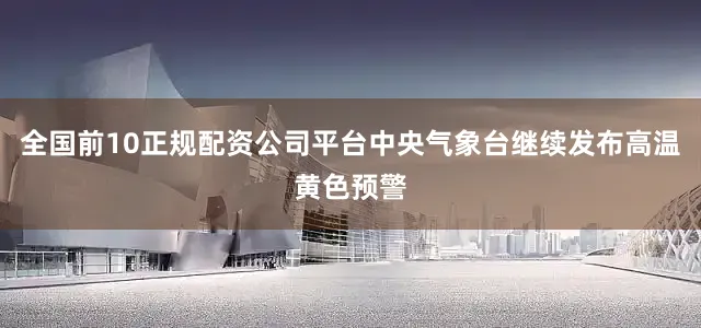 全国前10正规配资公司平台中央气象台继续发布高温黄色预警