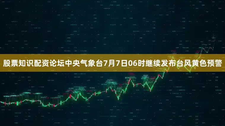 股票知识配资论坛中央气象台7月7日06时继续发布台风黄色预警