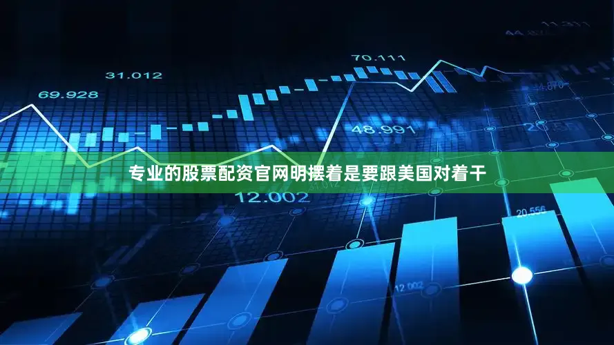 专业的股票配资官网明摆着是要跟美国对着干