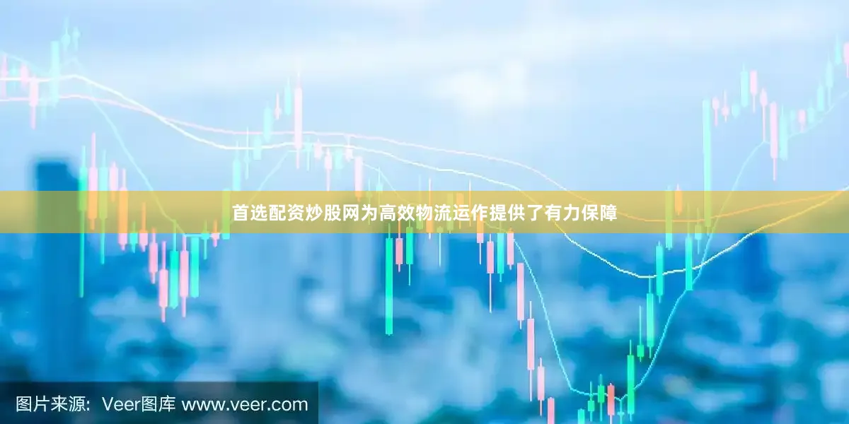 首选配资炒股网为高效物流运作提供了有力保障