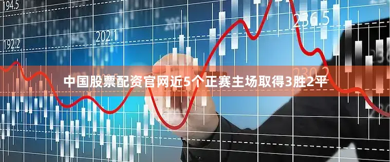 中国股票配资官网近5个正赛主场取得3胜2平