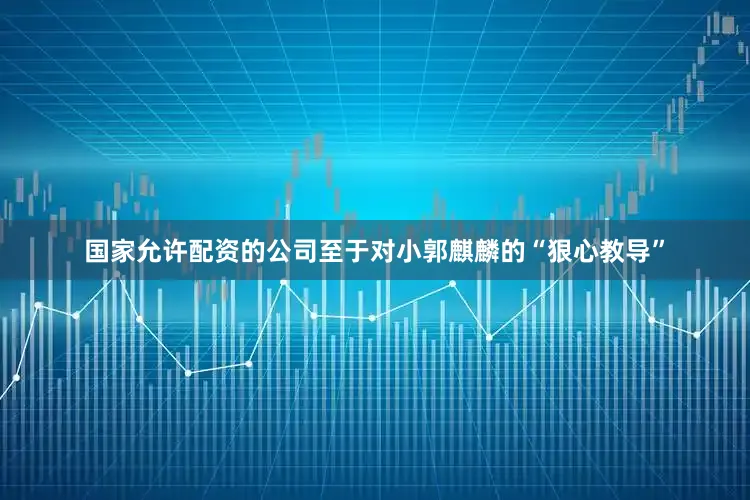国家允许配资的公司至于对小郭麒麟的“狠心教导”
