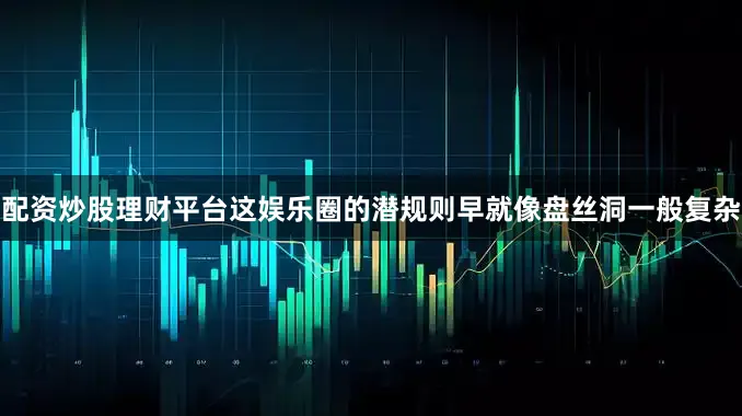 配资炒股理财平台这娱乐圈的潜规则早就像盘丝洞一般复杂