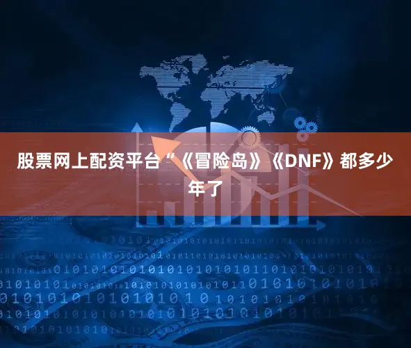 股票网上配资平台“《冒险岛》《DNF》都多少年了