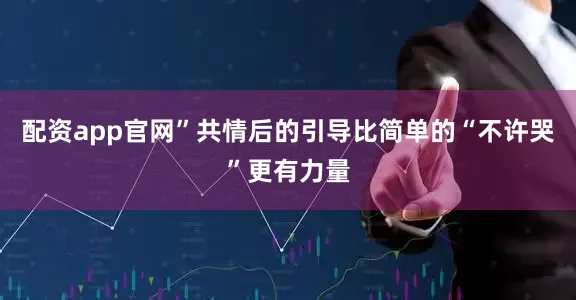 配资app官网”共情后的引导比简单的“不许哭”更有力量