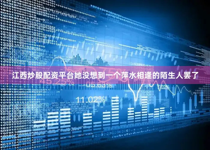 江西炒股配资平台她没想到一个萍水相逢的陌生人罢了