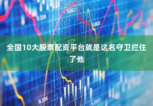 全国10大股票配资平台就是这名守卫拦住了他