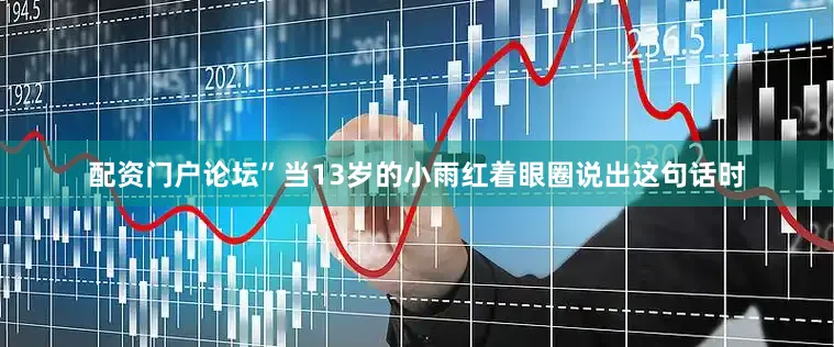 配资门户论坛”当13岁的小雨红着眼圈说出这句话时