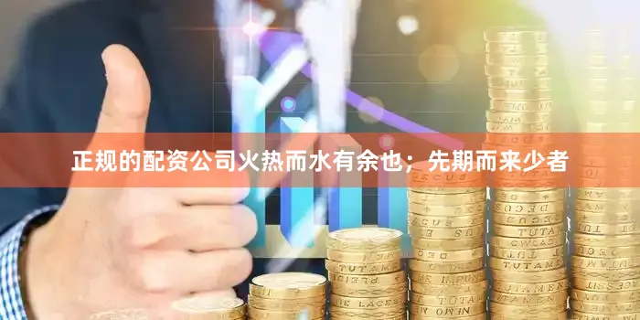 正规的配资公司火热而水有余也；先期而来少者