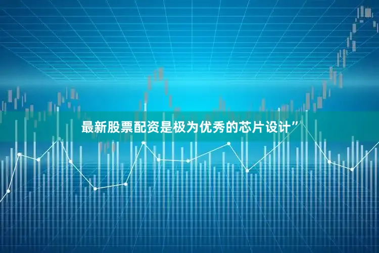最新股票配资是极为优秀的芯片设计”
