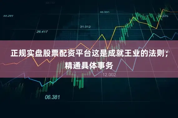 正规实盘股票配资平台这是成就王业的法则；精通具体事务