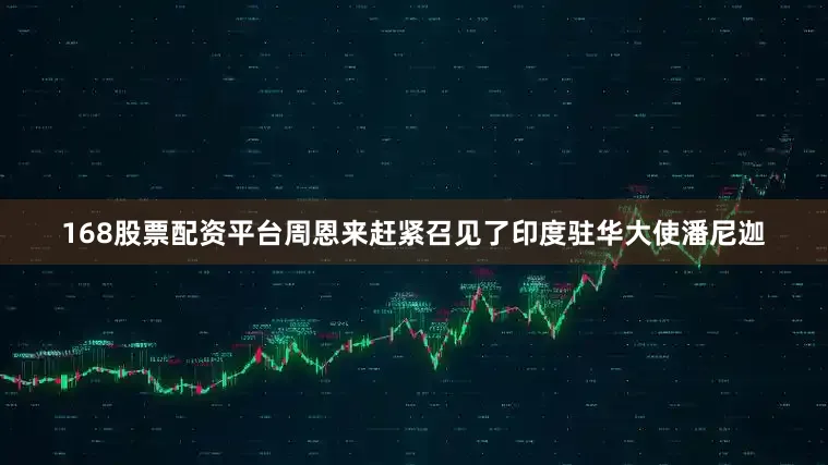 168股票配资平台周恩来赶紧召见了印度驻华大使潘尼迦