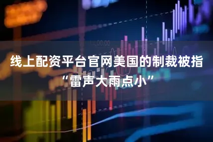 线上配资平台官网美国的制裁被指“雷声大雨点小”