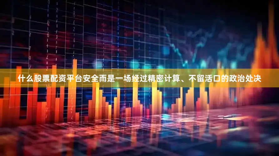 什么股票配资平台安全而是一场经过精密计算、不留活口的政治处决