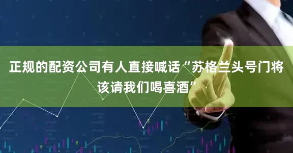 正规的配资公司有人直接喊话“苏格兰头号门将该请我们喝喜酒”