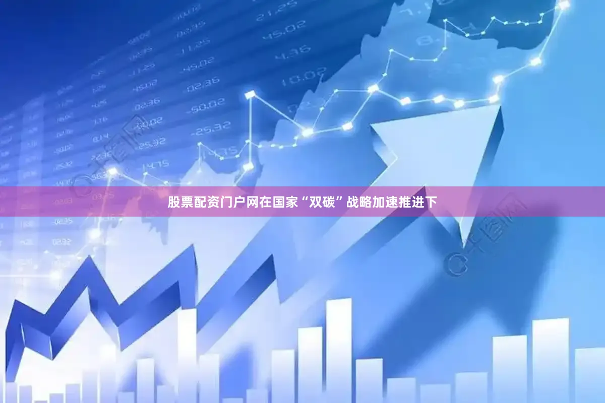 股票配资门户网在国家“双碳”战略加速推进下