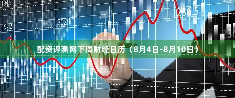 配资评测网下周财经日历（8月4日-8月10日）