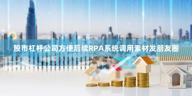 股市杠杆公司方便后续RPA系统调用素材发朋友圈