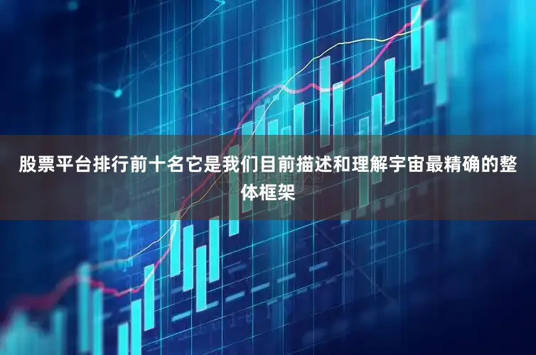 股票平台排行前十名它是我们目前描述和理解宇宙最精确的整体框架