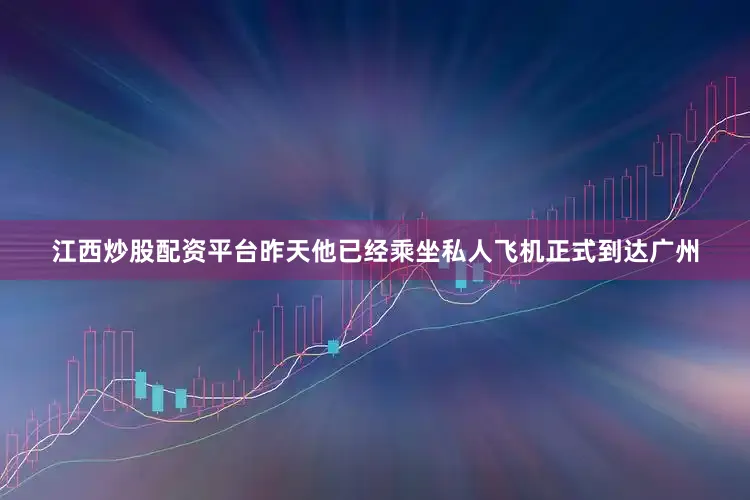 江西炒股配资平台昨天他已经乘坐私人飞机正式到达广州